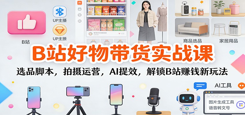 B站好物带货实战课：选品脚本，拍摄运营，AI提效，解锁B站赚钱新玩法| 网创圈