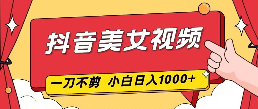 抖音美女视频，一刀不剪，两分钟一条视频，小白轻松上手，日入1000| 网创圈