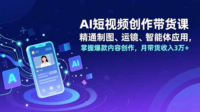 AI短视频创作带货课，精通制图、运镜、智能体应用，掌握爆款内容创作，月带货收入3万+| 网创圈