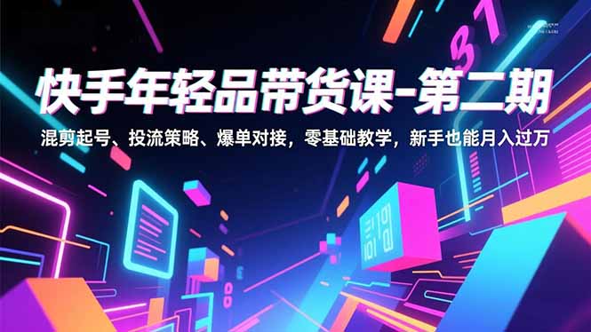 快手年轻品带货课-第二期，混剪起号、投流策略、爆单对接，零基础教学，新手也能月入过万| 网创圈