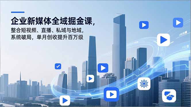 企业新媒体全域掘金课，整合短视频、直播、私域与地域，系统破局，单月创收提升百万级| 网创圈