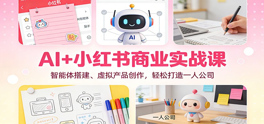 AI+小红书商业实战课：智能体搭建、虚拟产品创作，轻松打造一人公司| 网创圈