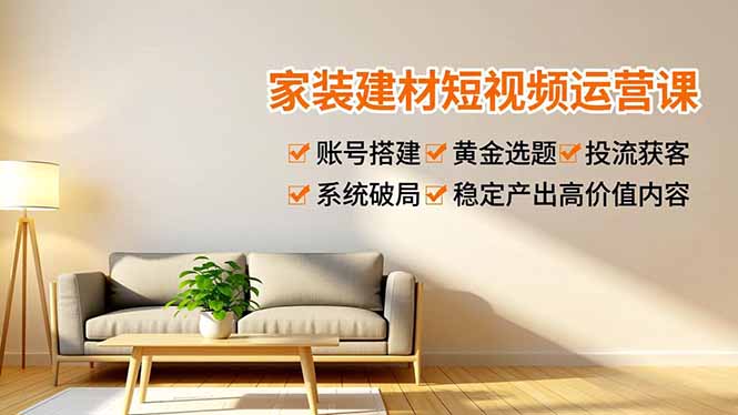 家装建材短视频运营课，账号搭建、黄金选题、投流获客，系统破局，稳定产出高价值内容| 网创圈