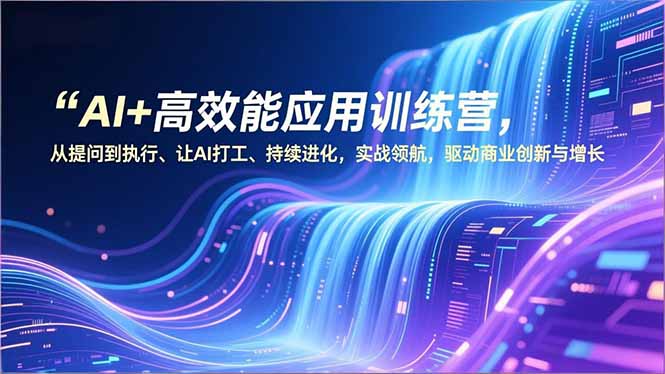 AI+高效能应用训练营，从提问到执行、让AI打工、持续进化，实战领航，驱动商业创新与增长| 网创圈