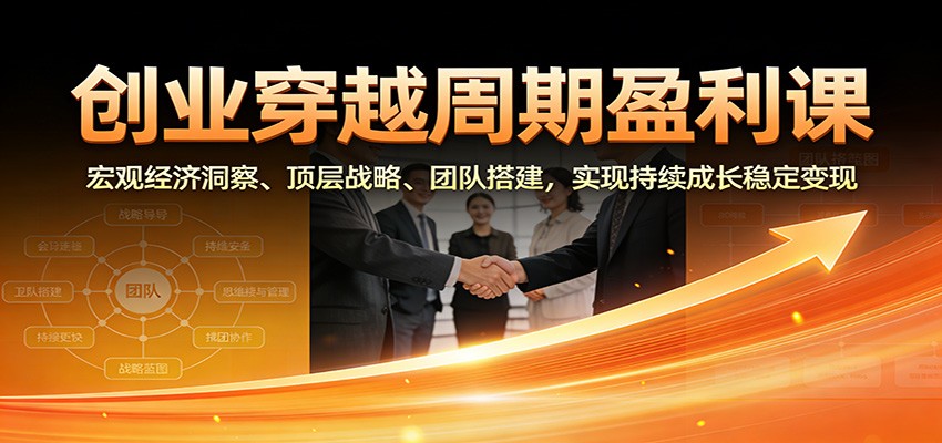 创业穿越周期盈利课：宏观经济洞察、顶层战略、团队搭建，实现持续成长稳定变现| 网创圈