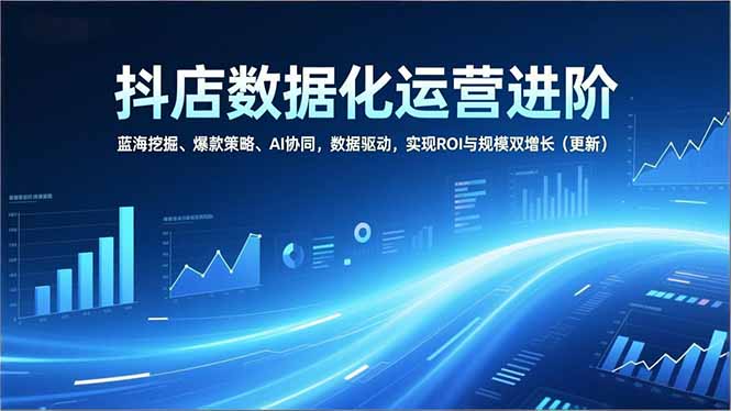 抖店数据化运营进阶，蓝海挖掘、爆款策略、AI协同，数据驱动，实现ROI与规模双增长(更新| 网创圈