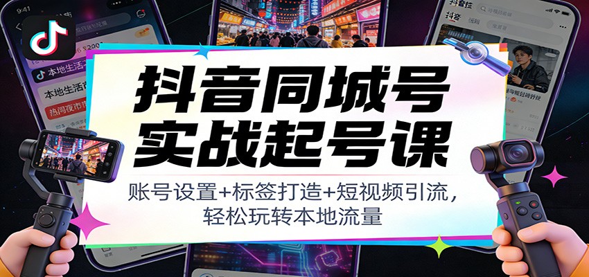 抖音同城号实战起号课：账号设置+标签打造+短视频引流，轻松玩转本地流量| 网创圈