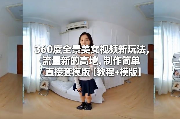 360度全景美女视频新玩法，流量新的高地，制作简单直接套模版【教程+模版】| 网创圈