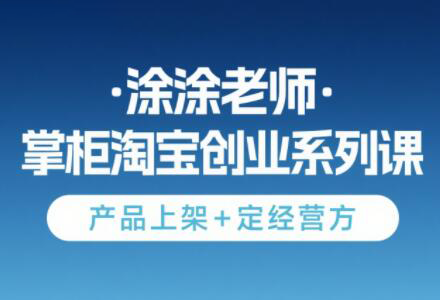 涂涂老师·淘宝无货源创业系列课(产品上架+定经营方)| 网创圈