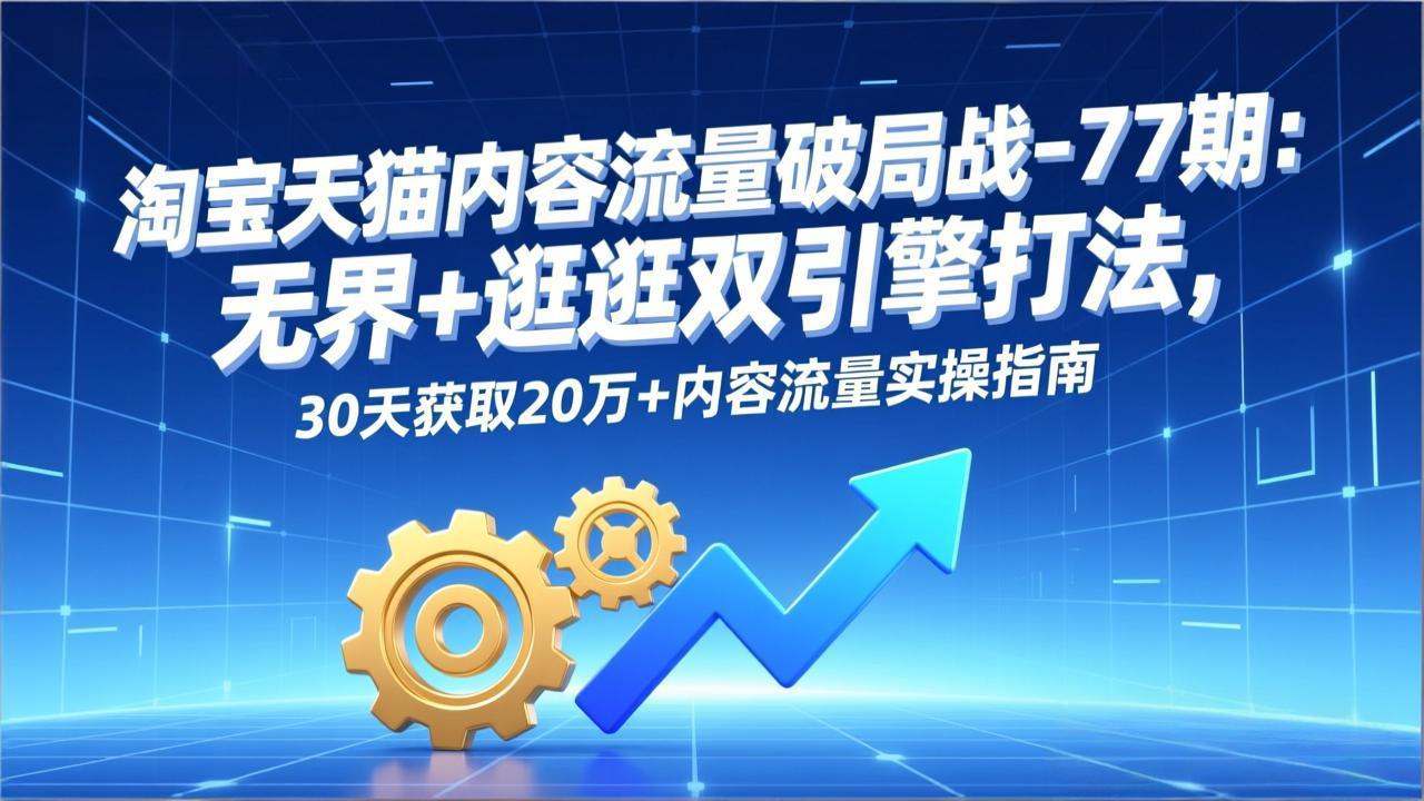 淘宝天猫内容流量破局战-77期：无界+逛逛双引擎打法，30天获取20万+内容流量实操指南| 网创圈