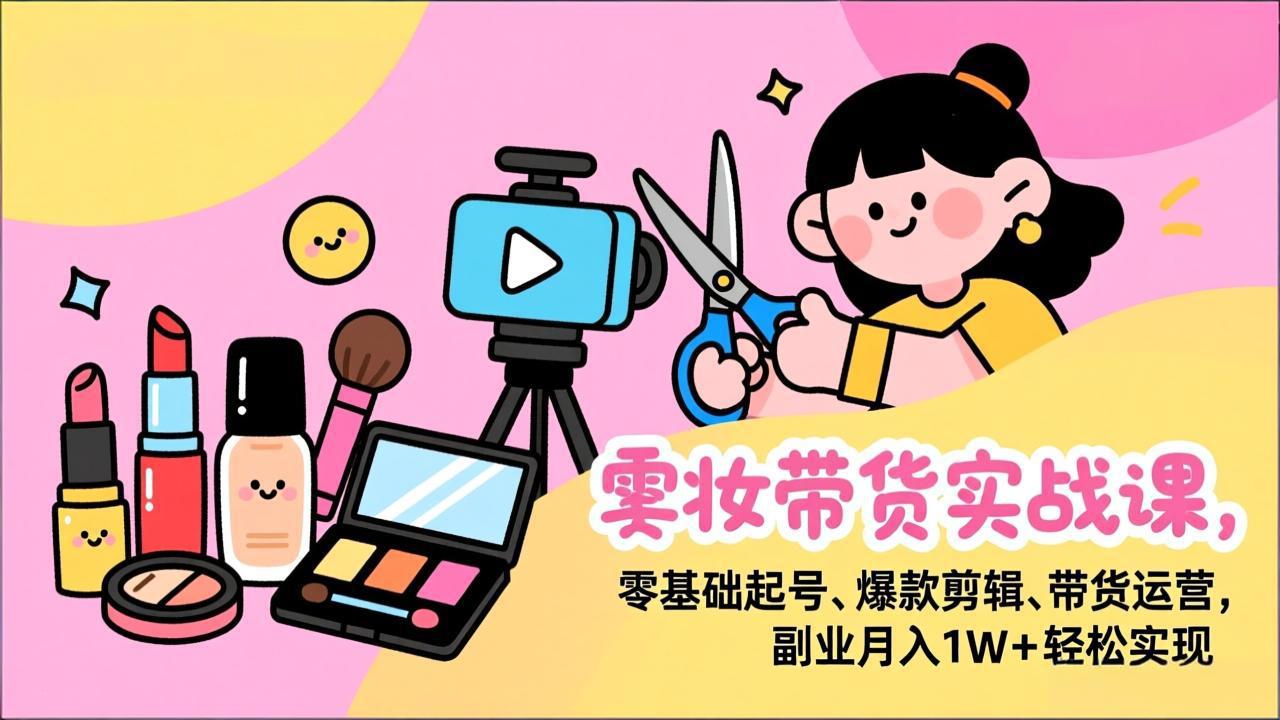 美妆带货实战课，零基础起号、爆款剪辑、带货运营，副业月入1W+轻松实现| 网创圈