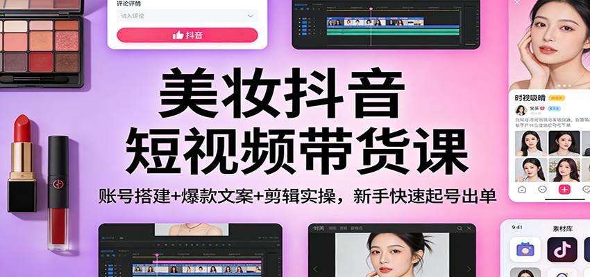 美妆抖音短视频带货课：账号搭建+爆款文案+剪辑实操，新手快速起号出单| 网创圈