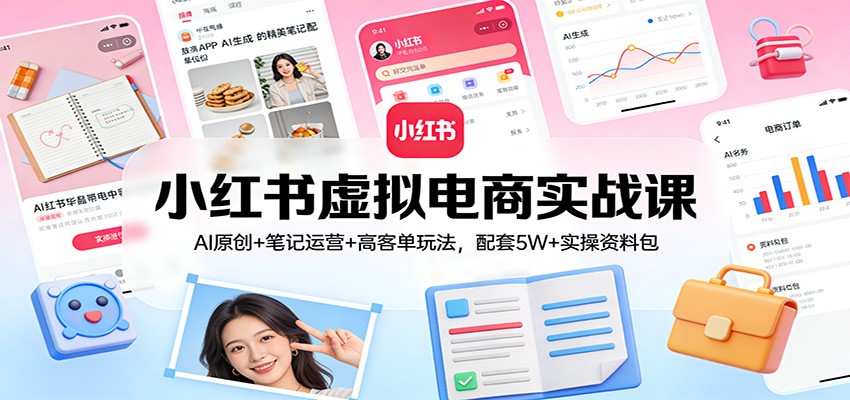 小红书虚拟电商实战课：AI原创+笔记运营+高客单玩法，配套5W+实操资料包| 网创圈