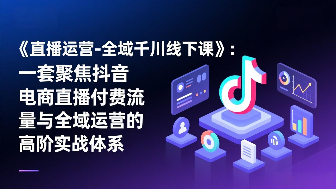 《直播运营-全域千川线下课》：一套聚焦抖音电商直播付费流量与全域运营的高阶实战体系| 网创圈