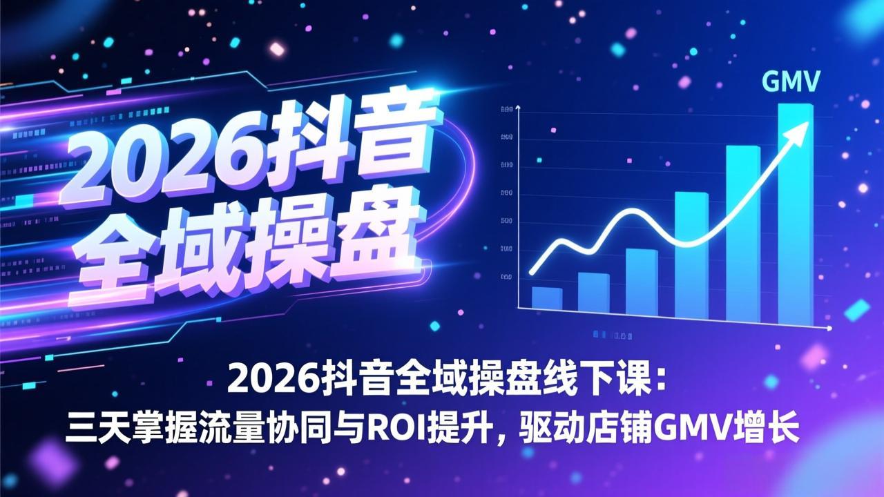 2026抖音全域操盘线下课：三天掌握流量协同与ROI提升，驱动店铺GMV增长| 网创圈