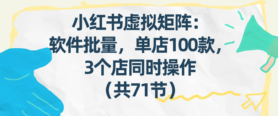 小红书虚拟矩阵：软件批量发笔记，单店100款，3个店同时操作(共71节)| 网创圈