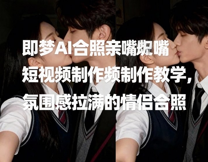 即梦AI合照亲嘴短视频制作教学，氛围感拉满的情侣合照| 网创圈