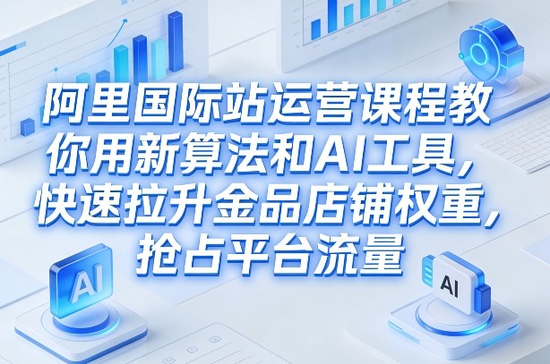 阿里国际站运营课程，教你用新算法和AI工具，快速拉升金品店铺权重，抢占平台流量(更新2026)| 网创圈