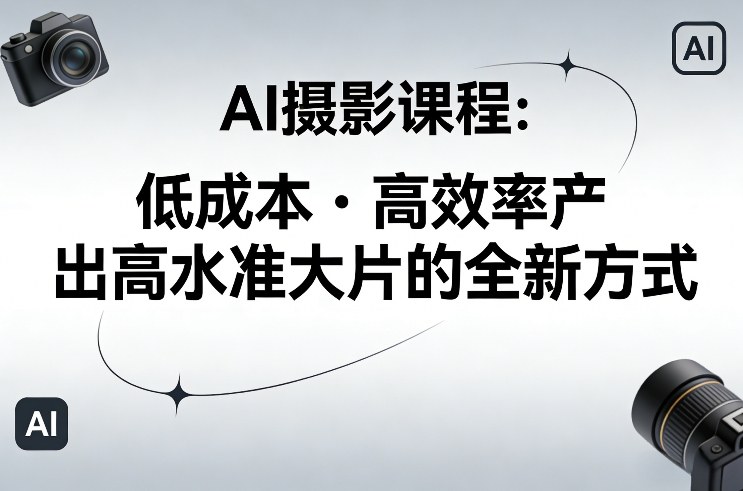 AI摄影课程，低成本高效率产出高水准大片的全新方式| 网创圈