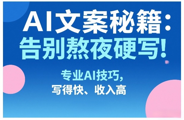 AI文案秘籍：告别熬夜硬写！专业AI技巧，写得快、收入高| 网创圈