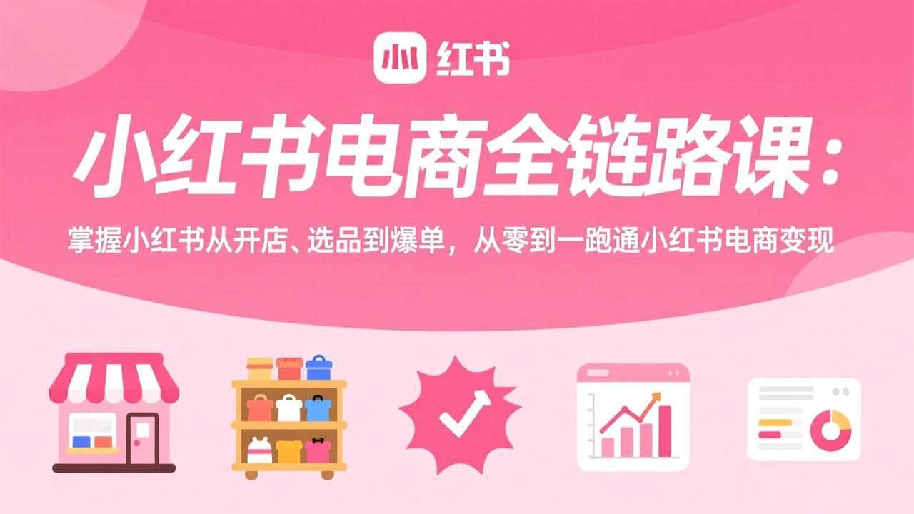 小红书电商全链路课：掌握小红书从开店、选品到爆单，从零到一跑通小红书电商变现| 网创圈