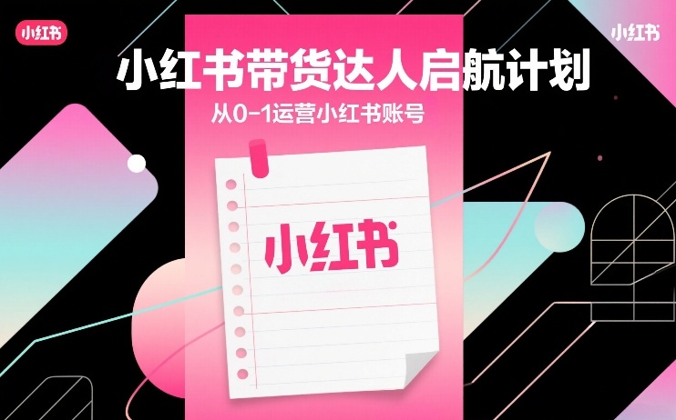 小红书带货达人启航计划，从0-1运营小红书账号| 网创圈