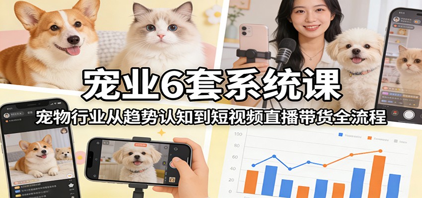 宠业6套系统课：宠物行业从趋势认知到短视频直播带货全流程| 网创圈