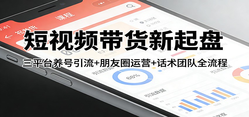 短视频带货新起盘：三平台养号引流+朋友圈运营+话术团队全流程| 网创圈