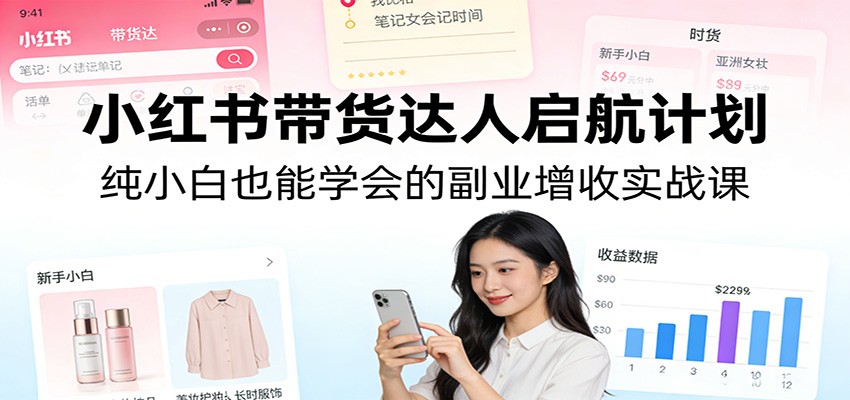 小红书带货达人启航计划：纯小白也能学会的副业增收实战课| 网创圈