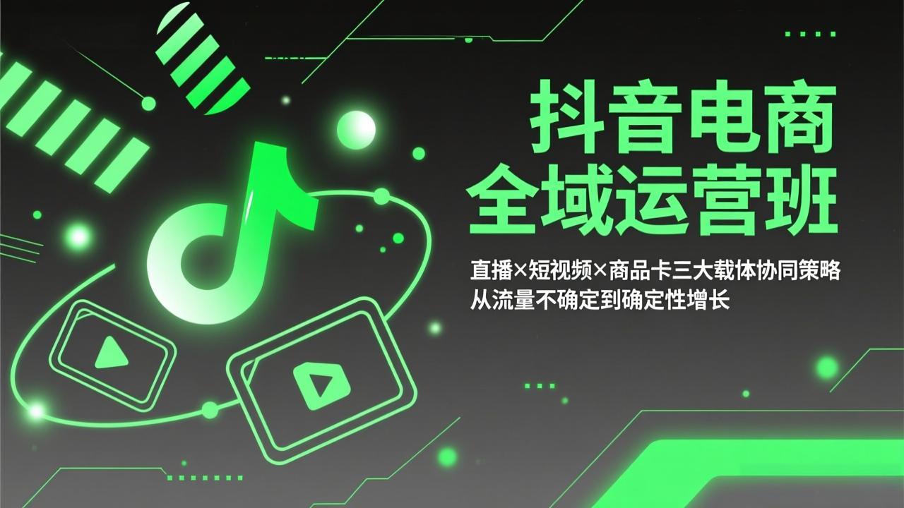 抖音电商全域运营班：直播×短视频×商品卡三大载体协同策略，从流量不确定到确定性增长| 网创圈