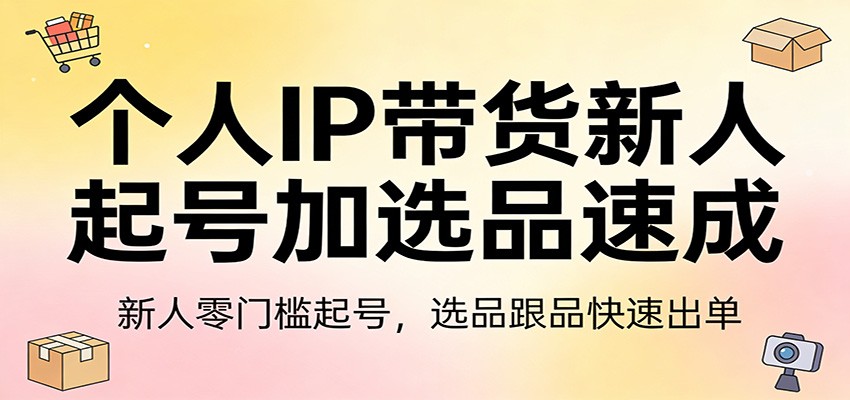 个人IP带货新人起号加选品速成：新人零门槛起号，选品跟品快速出单| 网创圈