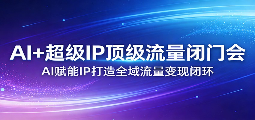 AI+超级IP顶级流量闭门会：AI赋能IP打造全域流量变现闭环| 网创圈