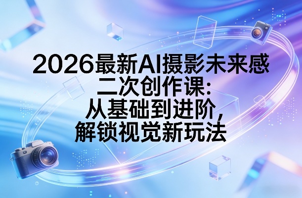 2026最新AI摄影未来感二次创作课：从基础到进阶，解锁视觉新玩法| 网创圈