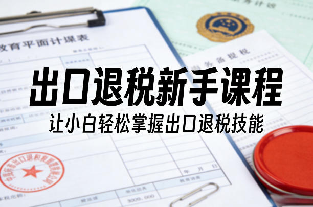 出口退税新手课程，让小白轻松掌握出口退税技能| 网创圈