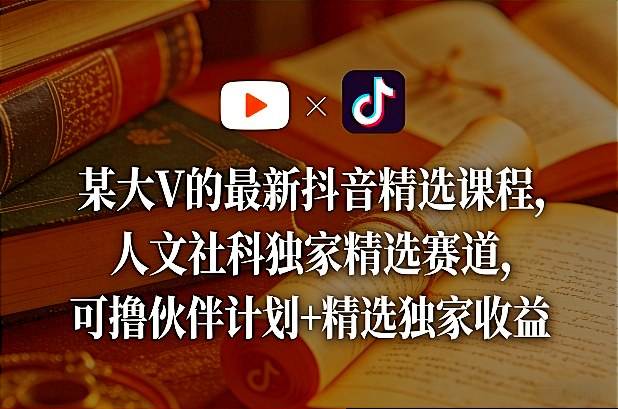 某大V的最新抖音精选课程，人文社科独家精选赛道，可撸伙伴计划+精选独家收益| 网创圈