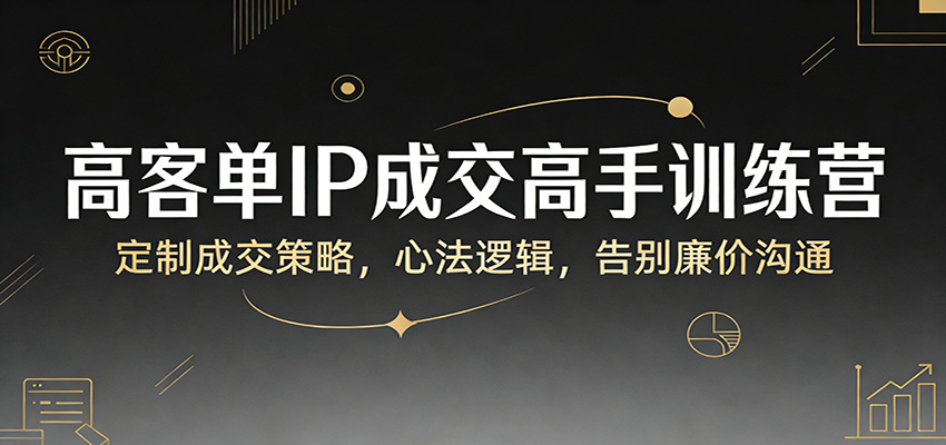 高客单IP成交高手训练营：定制成交策略，心法逻辑，告别廉价沟通| 网创圈