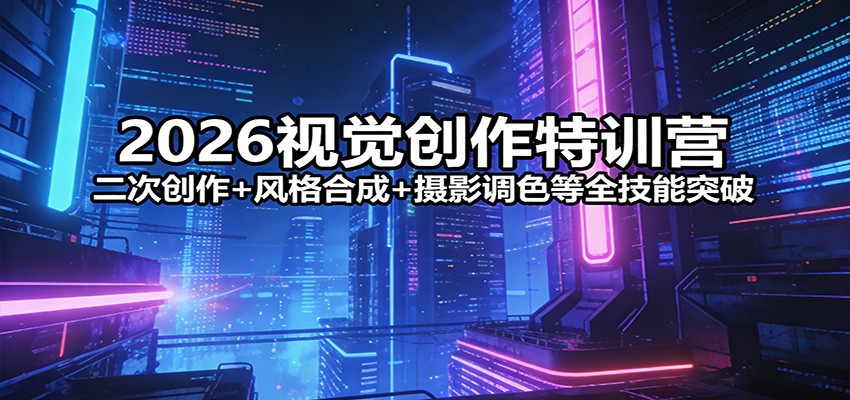 2026视觉创作特训营：二次创作+风格合成+摄影调色等全技能突破| 网创圈