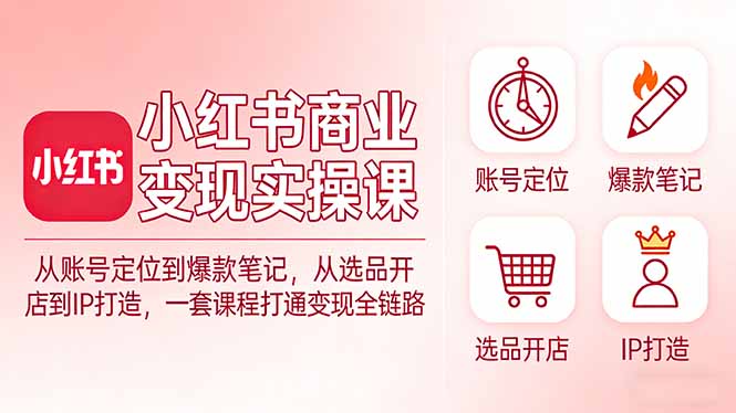 小红书商业变现实操课：从账号定位到爆款笔记，从选品开店到IP打造，一套课程打通变现全链路| 网创圈