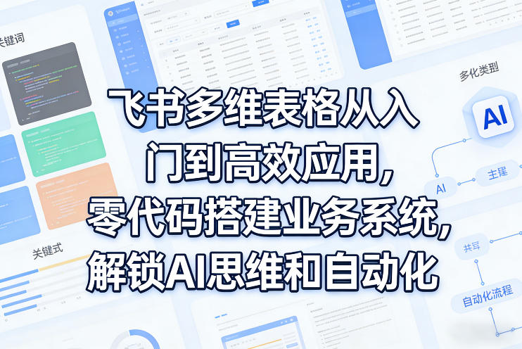 飞书多维表格从入门到高效应用，零代码搭建业务系统，解锁AI思维和自动化| 网创圈