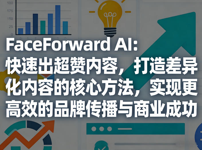 FaceForward AI：快速出超赞内容，打造差异化内容的核心方法，实现更高效的品牌传播与商业成功| 网创圈