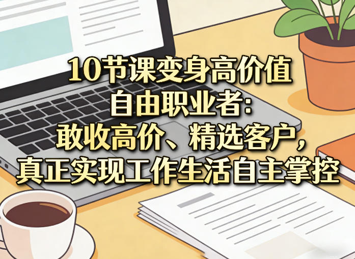 10节课变身高价值自由职业者：敢收高价、精选客户，真正实现工作生活自主掌控| 网创圈