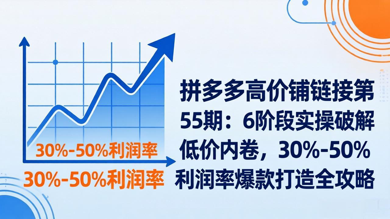 拼多多高价铺链接第55期：6阶段实操破解低价内卷，30%-50%利润率爆款打造全攻略| 网创圈
