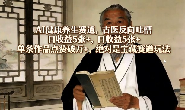 AI健康养生赛道，古医反向吐槽，日收益5张+，单条作品点赞破万+，绝对是宝藏赛道玩法| 网创圈