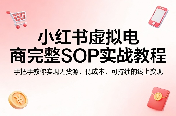 小红书虚拟电商完整SOP实战教程，手把手教你，实现无货源、低成本、可持续的线上变现| 网创圈