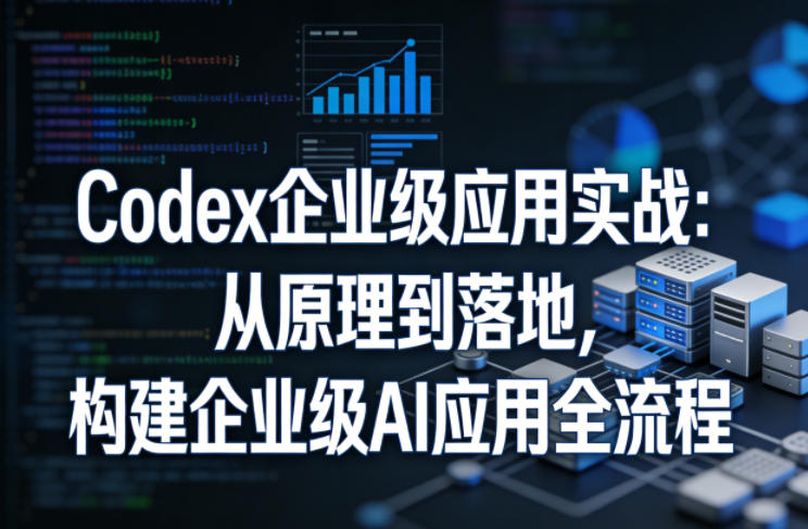 Codex企业级应用实战：从原理到落地，构建企业级AI应用全流程| 网创圈