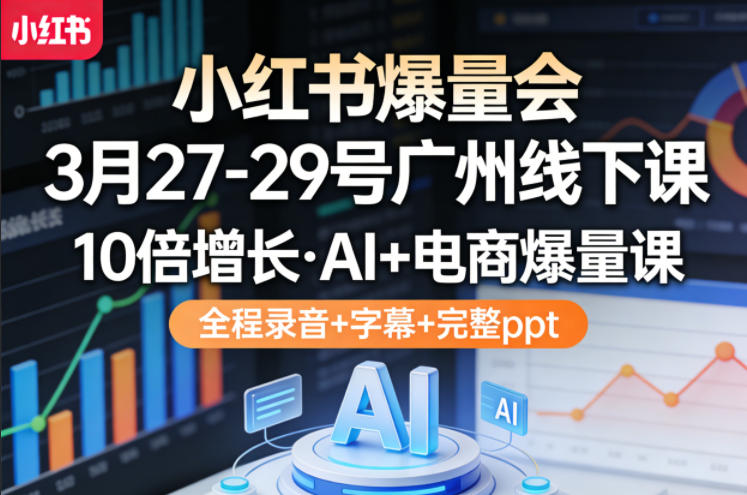 小红书爆量会3月27-29号广州线下课，10倍增长，AI+电商爆量课，全程录音+字幕+完整ppt| 网创圈