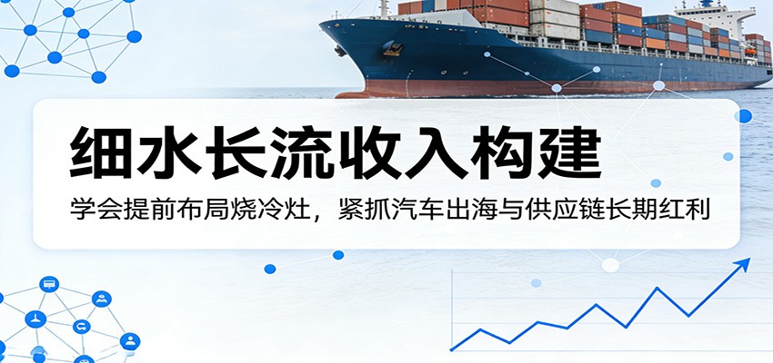 付费文章：细水长流收入构建，学会提前布局烧冷灶，紧抓汽车出海与供应链长期红利| 网创圈