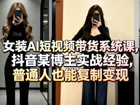 女装AI短视频带货系统课，抖音某博主实战经验，普通人也能复制变现| 网创圈