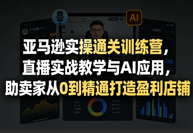 亚马逊实操通关训练营，直播实战教学与AI应用，助卖家从0到精通打造盈利店铺(更新4月2日)| 网创圈