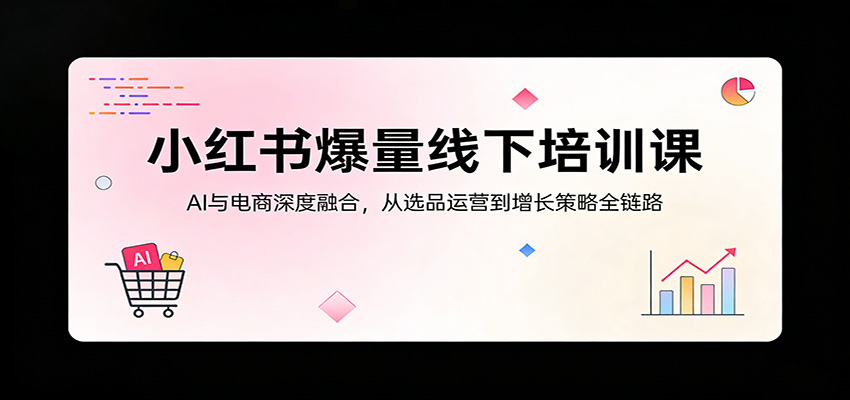 小红书爆量线下培训课：AI与电商深度融合，从选品运营到增长策略全链路| 网创圈